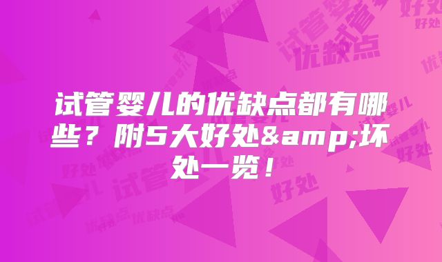 试管婴儿的优缺点都有哪些?附5大好处&坏处一览!