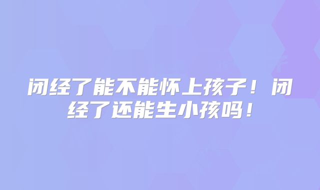 闭经了能不能怀上孩子！闭经了还能生小孩吗！