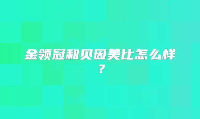 金领冠和贝因美比怎么样？