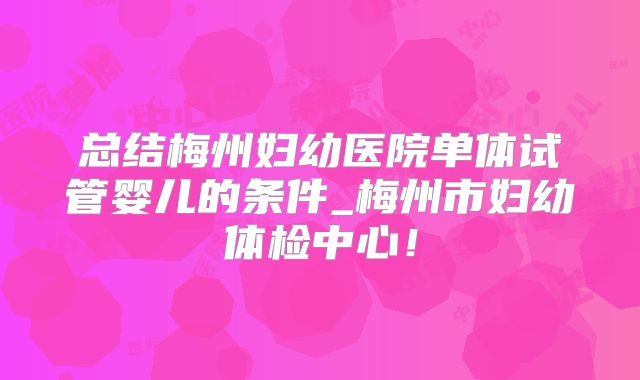 总结梅州妇幼医院单体试管婴儿的条件_梅州市妇幼体检中心！