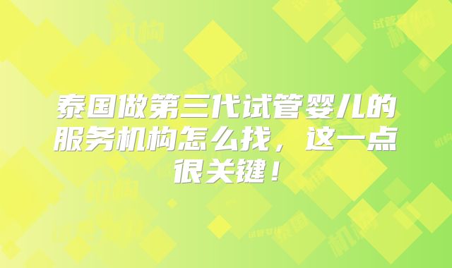 泰国做第三代试管婴儿的服务机构怎么找，这一点很关键！