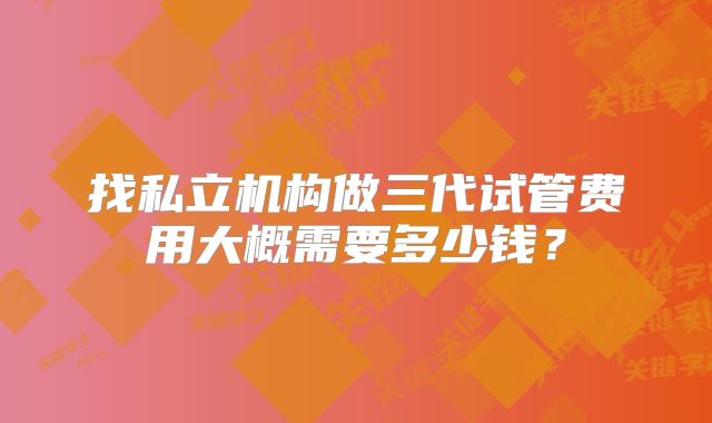 找私立机构做三代试管费用大概需要多少钱?