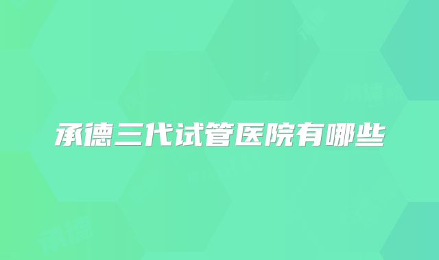 承德三代试管医院有哪些