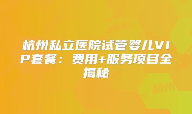 杭州私立医院试管婴儿VIP套餐：费用+服务项目全揭秘
