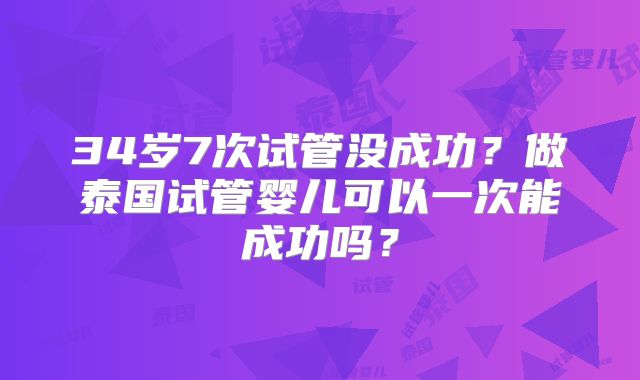 34岁7次试管没成功？做泰国试管婴儿可以一次能成功吗？