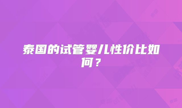 泰国的试管婴儿性价比如何？