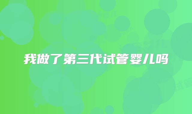 我做了第三代试管婴儿吗