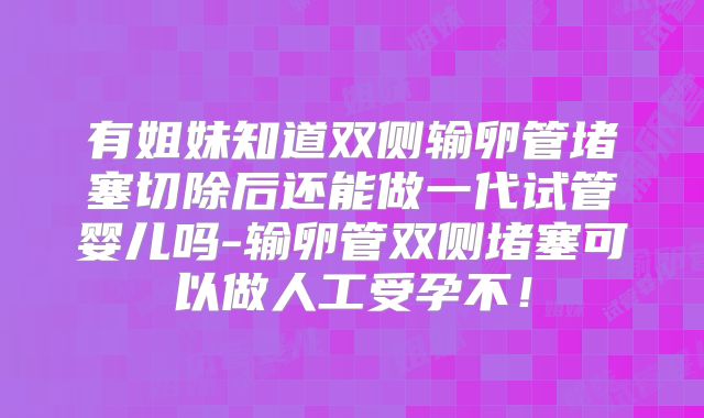 有姐妹知道双侧输卵管堵塞切除后还能做一代试管婴儿吗-输卵管双侧堵塞可以做人工受孕不！