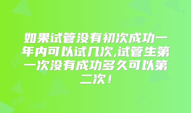如果试管没有初次成功一年内可以试几次,试管生第一次没有成功多久可以第二次！