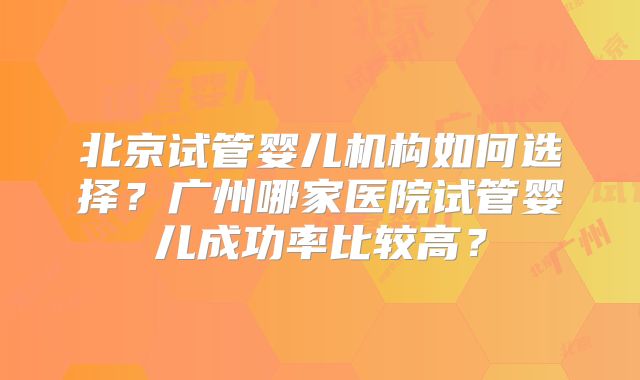北京试管婴儿机构如何选择?广州哪家医院试管婴儿成功率比较高?