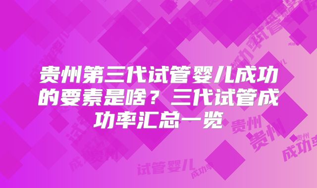 贵州第三代试管婴儿成功的要素是啥？三代试管成功率汇总一览