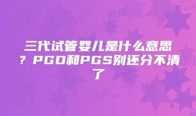 三代试管婴儿是什么意思？PGD和PGS别还分不清了
