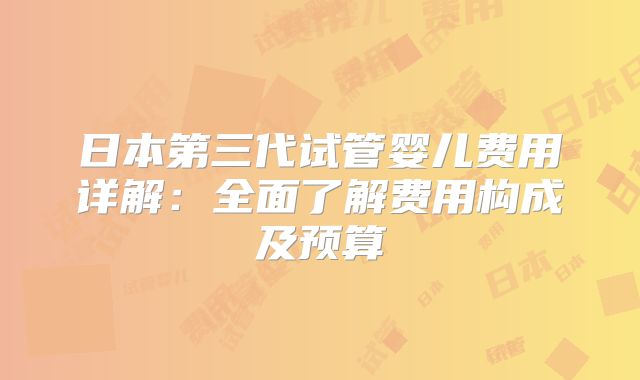 日本第三代试管婴儿费用详解：全面了解费用构成及预算