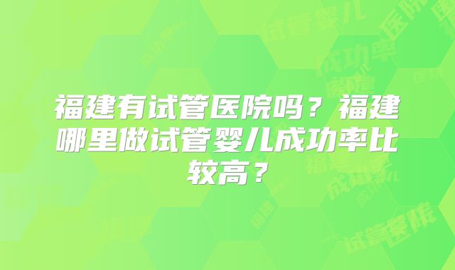 福建有试管医院吗？福建哪里做试管婴儿成功率比较高？