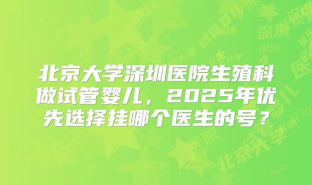 北京大学深圳医院生殖科做试管婴儿,2025年优先选择挂哪个医生的号?