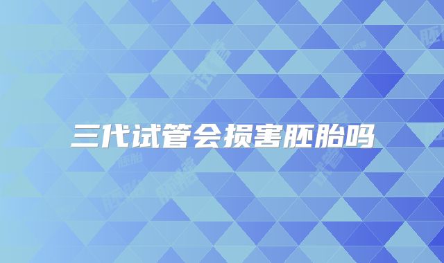 三代试管会损害胚胎吗