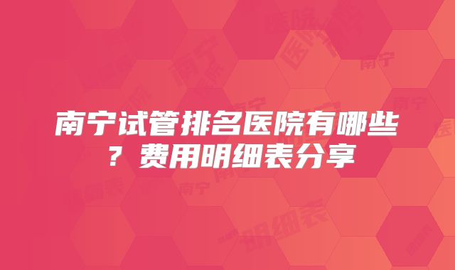南宁试管排名医院有哪些？费用明细表分享