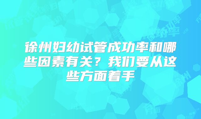 徐州妇幼试管成功率和哪些因素有关？我们要从这些方面着手