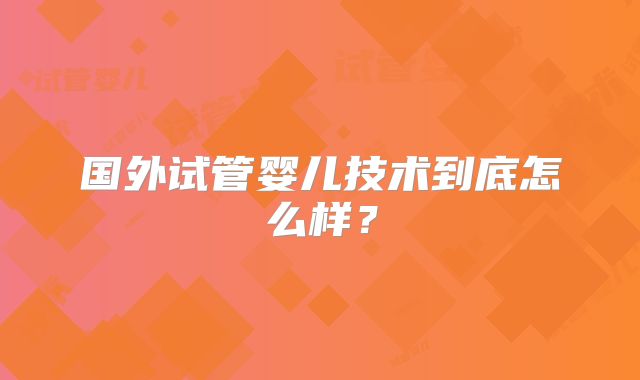 国外试管婴儿技术到底怎么样?