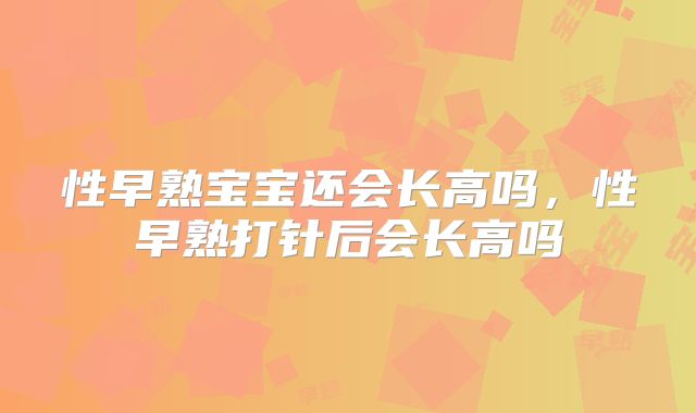 性早熟宝宝还会长高吗,性早熟打针后会长高吗
