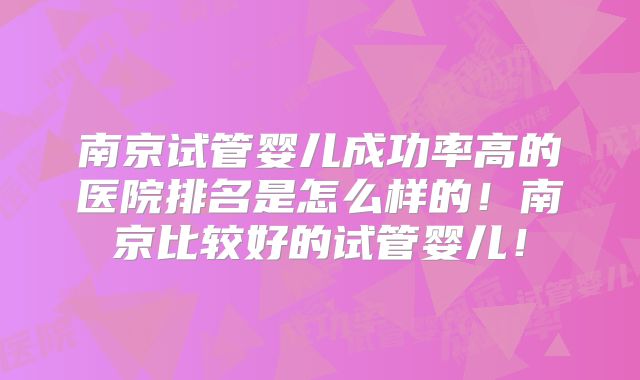 南京试管婴儿成功率高的医院排名是怎么样的！南京比较好的试管婴儿！