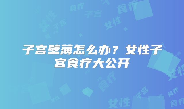 子宫壁薄怎么办?女性子宫食疗大公开