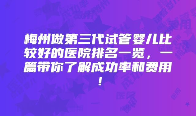 梅州做第三代试管婴儿比较好的医院排名一览，一篇带你了解成功率和费用！