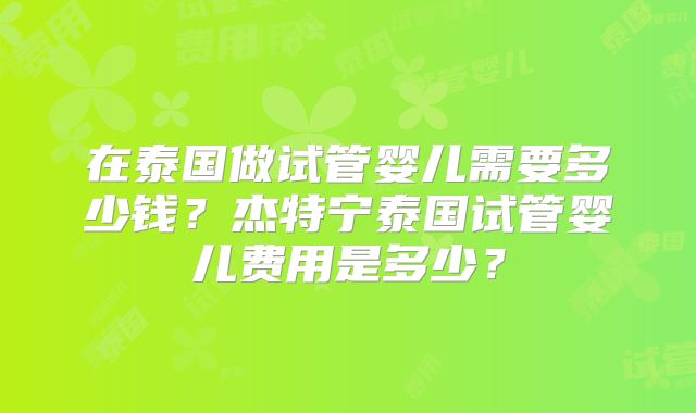 在泰国做试管婴儿需要多少钱？杰特宁泰国试管婴儿费用是多少？