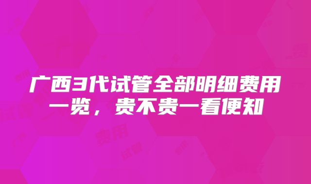 广西3代试管全部明细费用一览,贵不贵一看便知