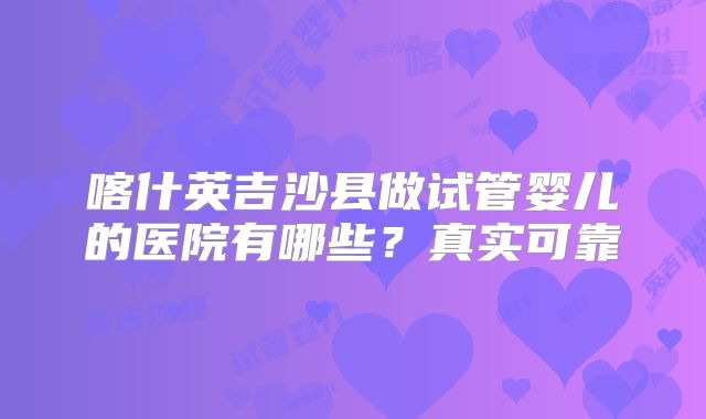 喀什英吉沙县做试管婴儿的医院有哪些？真实可靠