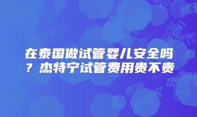 在泰国做试管婴儿安全吗？杰特宁试管费用贵不贵