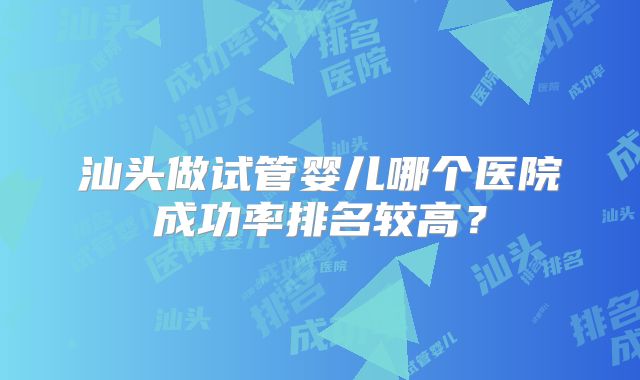 汕头做试管婴儿哪个医院成功率排名较高？