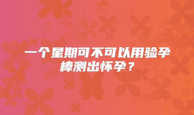 一个星期可不可以用验孕棒测出怀孕？