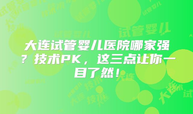 大连试管婴儿医院哪家强？技术PK，这三点让你一目了然！
