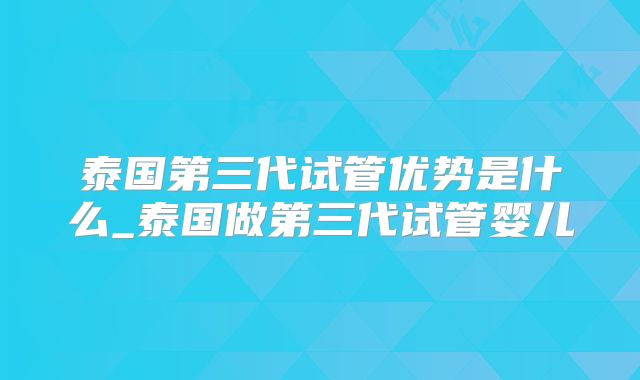 泰国第三代试管优势是什么_泰国做第三代试管婴儿