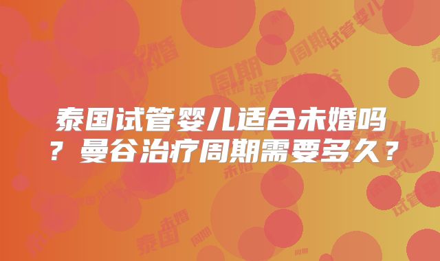 泰国试管婴儿适合未婚吗？曼谷治疗周期需要多久？