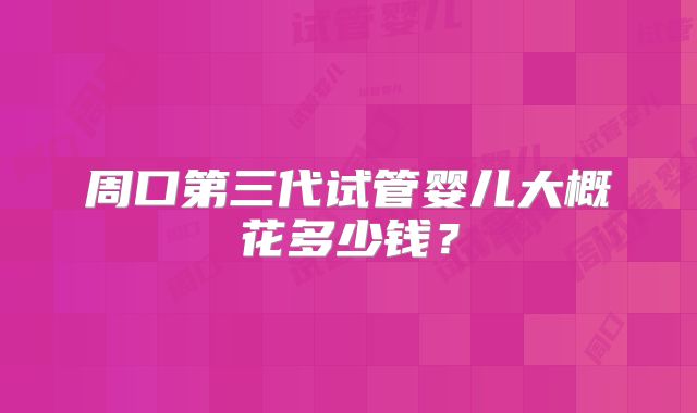 周口第三代试管婴儿大概花多少钱？
