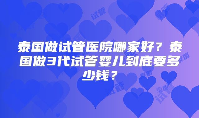 泰国做试管医院哪家好？泰国做3代试管婴儿到底要多少钱？