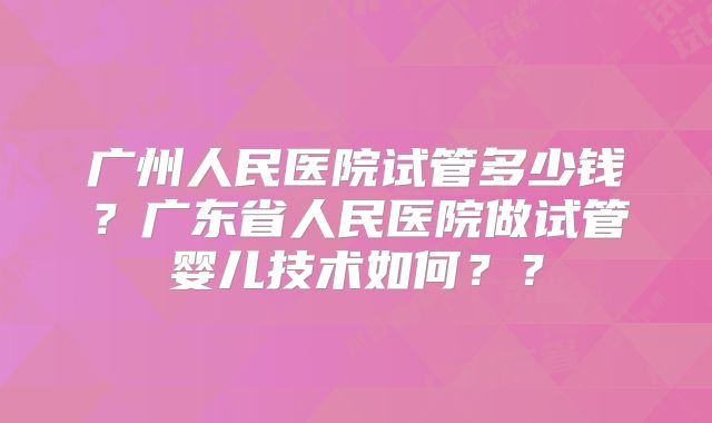广州人民医院试管多少钱？广东省人民医院做试管婴儿技术如何？？