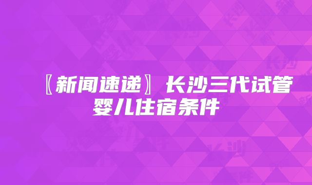 〖新闻速递〗长沙三代试管婴儿住宿条件