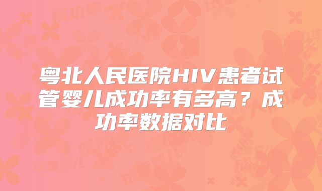 粤北人民医院HIV患者试管婴儿成功率有多高?成功率数据对比