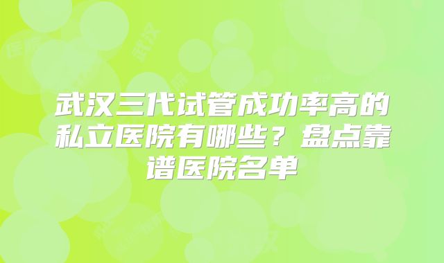 武汉三代试管成功率高的私立医院有哪些?盘点靠谱医院名单