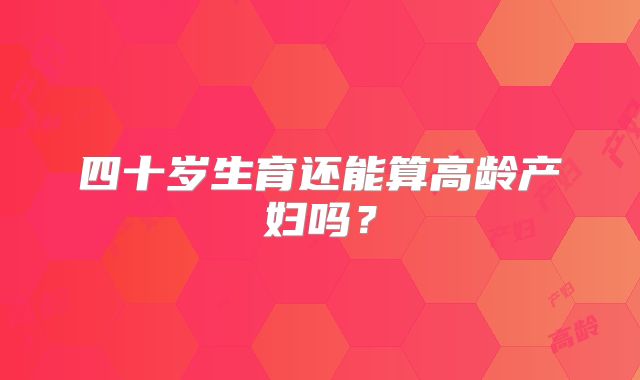 四十岁生育还能算高龄产妇吗？