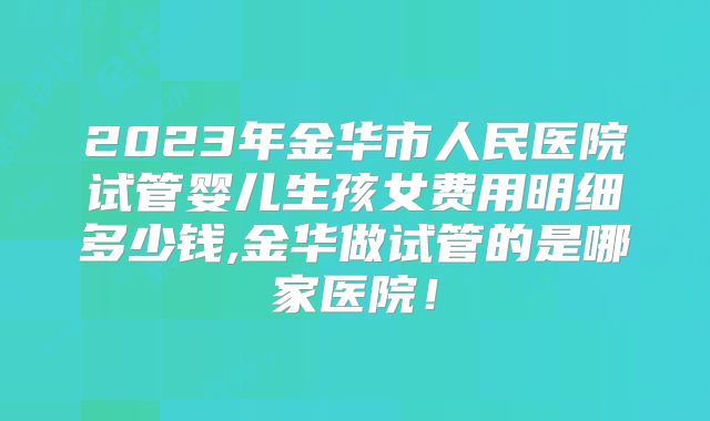2023年金华市人民医院试管婴儿生孩女费用明细多少钱,金华做试管的是哪家医院！