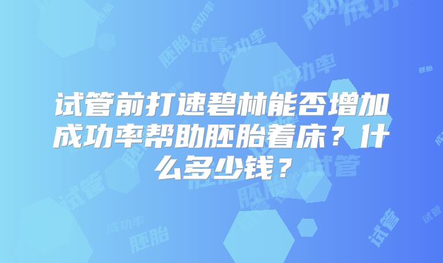 试管前打速碧林能否增加成功率帮助胚胎着床？什么多少钱？