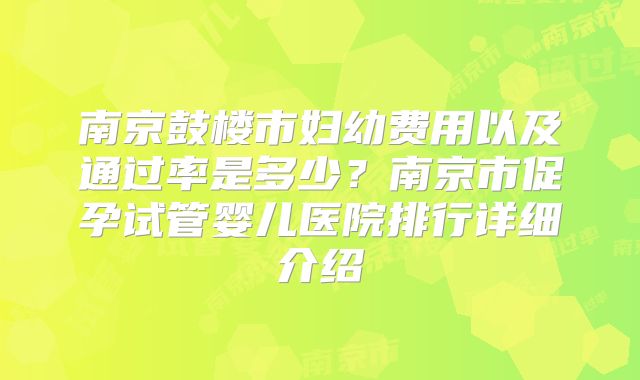南京鼓楼市妇幼费用以及通过率是多少？南京市促孕试管婴儿医院排行详细介绍