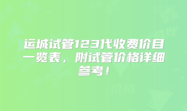 运城试管123代收费价目一览表，附试管价格详细参考！