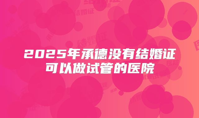 2025年承德没有结婚证可以做试管的医院