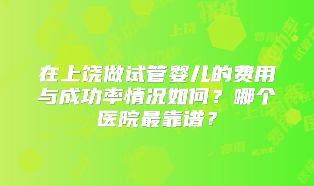 在上饶做试管婴儿的费用与成功率情况如何？哪个医院最靠谱？