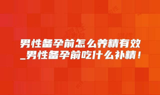 男性备孕前怎么养精有效_男性备孕前吃什么补精！